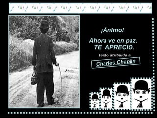¡ Ánimo !  A hora ve en paz.   TE  APRECIO. texto atribuido a Charles Chaplin 
