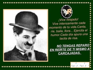 R ¡ Vive relajado !  V ive intensamente cada momento   de tu vida. C anta,  ríe, baila, llora ... Ejercita el humor.Cada día apura una tacita de risa.  NO TENGAS REPARO EN REÍRTE DE TI MISMO A CARCAJADAS.  