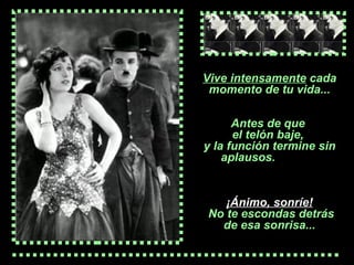 V ive intensamente  cada momento de tu vida... A ntes  de  que   el telón baje,  y la  función  termine sin aplausos.   ¡ Ánimo,  sonríe!  No te escondas detrás de esa sonrisa... 