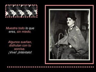 Muestra  todo  lo  que eres,  sin miedo. Algunos  sueñan , disfrutan  con tu sonrisa .   ¡Vive! ¡Int é nta lo ! 
