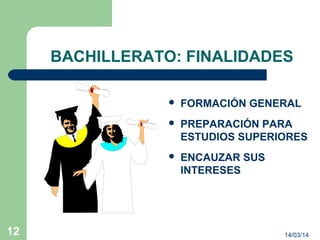 14/03/1412
BACHILLERATO: FINALIDADES
 FORMACIÓN GENERAL
 PREPARACIÓN PARA
ESTUDIOS SUPERIORES
 ENCAUZAR SUS
INTERESES
 