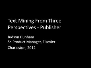 Text Mining From Three
Perspectives - Publisher
Judson Dunham
Sr. Product Manager, Elsevier
Charleston, 2012
 