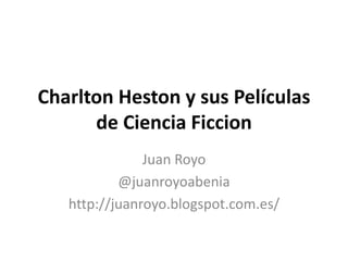 Charlton Heston y sus Películas
de Ciencia Ficcion
Juan Royo
@juanroyoabenia
http://juanroyo.blogspot.com.es/

 