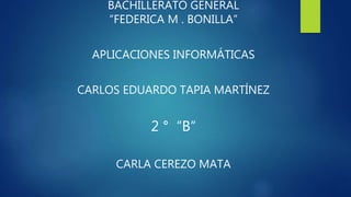 BACHILLERATO GENERAL
“FEDERICA M . BONILLA”
APLICACIONES INFORMÁTICAS
CARLOS EDUARDO TAPIA MARTÍNEZ
2 ° “B“
CARLA CEREZO MATA
 