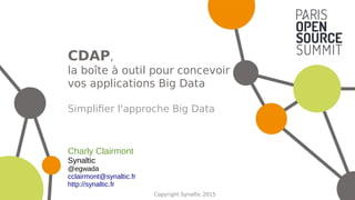 Copyright Synaltic 2015
CDAP,
la boîte à outil pour concevoir
vos applications Big Data
Simplifier l'approche Big Data
Charly Clairmont
Synaltic
@egwada
cclairmont@synaltic.fr
http://synaltic.fr
 