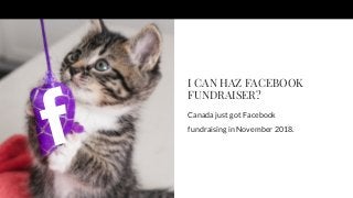 I CAN HAZ FACEBOOK
FUNDRAISER?
Canada just got Facebook
fundraising in November 2018.
 