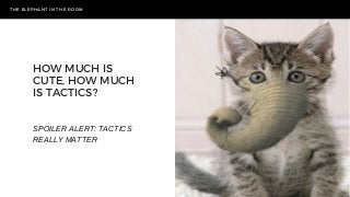 HOW MUCH IS
CUTE, HOW MUCH
IS TACTICS?
THE ELEPHANT IN THE ROOM
SPOILER ALERT: TACTICS
REALLY MATTER
 