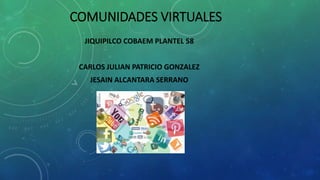 COMUNIDADES VIRTUALES
JIQUIPILCO COBAEM PLANTEL 58
CARLOS JULIAN PATRICIO GONZALEZ
JESAIN ALCANTARA SERRANO
 