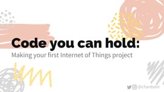 @chardane@chardane
Code you can hold:
Making your first Internet of Things project
 