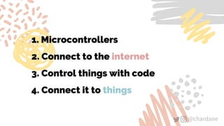 @chardane@chardane
1. Microcontrollers
2. Connect to the internet
3. Control things with code
4. Connect it to things
 