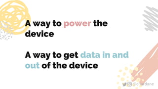 @chardane@chardane
A way to power the
device
A way to get data in and
out of the device
 
