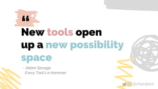 @chardane
“
@chardane
New tools open
up a new possibility
space
- Adam Savage
Every Tool’s a Hammer
 