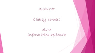 Alumna: 
Charly romero 
clase 
informática aplicada 
 