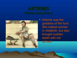 ARTEMIS
Roman name Diana

        • Artemis was the
          goddess of the hunt.
          She helped women
          in childbirth, but also
          brought sudden
          death with her
          arrows.
 