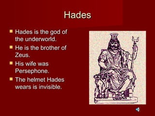 Hades
   Hades is the god of
    the underworld.
   He is the brother of
    Zeus.
   His wife was
    Persephone.
   The helmet Hades
    wears is invisible.
 