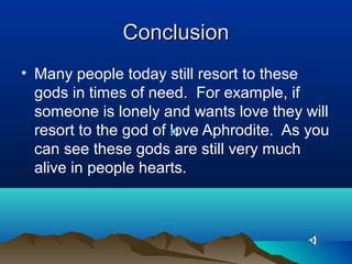 Conclusion
• Many people today still resort to these
  gods in times of need. For example, if
  someone is lonely and wants love they will
  resort to the god of love Aphrodite. As you
  can see these gods are still very much
  alive in people hearts.
 