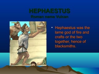 HEPHAESTUS
Roman name Vulcan

         • Hephaestus was the
           lame god of fire and
           crafts or the two
           together, hence of
           blacksmiths.
 