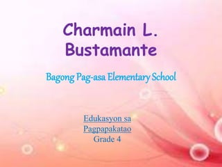 Charmain L.
Bustamante
Bagong Pag-asa Elementary School
Edukasyon sa
Pagpapakatao
Grade 4
 