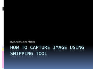 HOW TO CAPTURE IMAGE USING
SNIPPING TOOL
By: Charmainne Alonzo
 