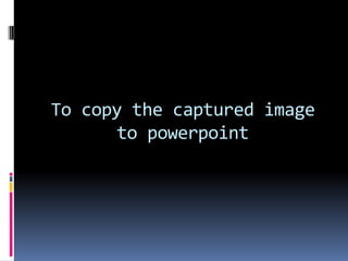 To copy the captured image
to powerpoint
 