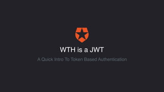 WTH is a JWT
A Quick Intro To Token Based Authentication
 