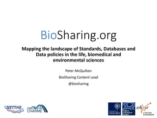 BioSharing.org
Mapping the landscape of Standards, Databases and
Data policies in the life, biomedical and
environmental sciences
Peter McQuilton
BioSharing Content Lead
@biosharing
 