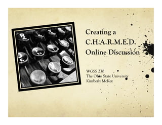 Creating a
C.H.A.R.M.E.D.
Online Discussion

WGSS 230
The Ohio State University
Kimberly McKee
 