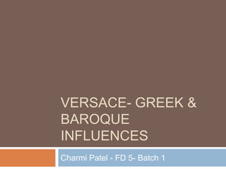 VERSACE- GREEK &
BAROQUE
INFLUENCES
Charmi Patel - FD 5- Batch 1
 