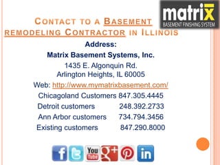 Address:
Matrix Basement Systems, Inc.
1435 E. Algonquin Rd.
Arlington Heights, IL 60005
Web: http://www.mymatrixbasement.com/
Chicagoland Customers 847.305.4445
Detroit customers 248.392.2733
Ann Arbor customers 734.794.3456
Existing customers 847.290.8000
 