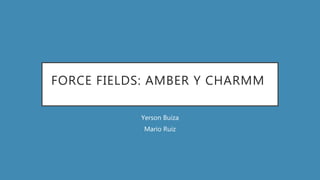 FORCE FIELDS: AMBER Y CHARMM
Yerson Buiza
Mario Ruiz
 