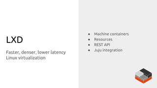 LXD
Faster, denser, lower latency
Linux virtualization
● Machine containers
● Resources
● REST API
● Juju integration
 