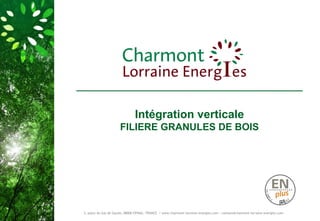 Intégration verticale 
FILIERE GRANULES DE BOIS 
3, place du Gal de Gaulle, 88000 EPINAL– FRANCE / www.charmont-lorraine-energies.com - contact@charmont-lorraine-energies.com 
 