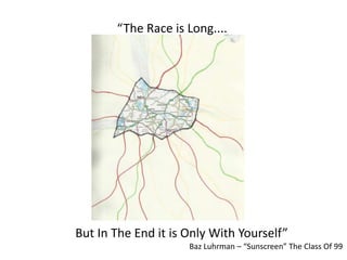 “The Race is Long....
But In The End it is Only With Yourself”
Baz Luhrman – “Sunscreen” The Class Of 99
 