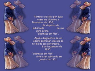 Tentou o suicídio por duas vezes em Outubro e Novembro de 1930,  às vésperas da publicação  de sua obra-prima,  “Charneca em Flor”.  Após o diagnóstico de um edema pulmonar, suicida-se no dia do seu aniversário,  8 de Dezembro de 1930.  “ Charneca em Flor”  viria a ser publicado em janeiro de 1931. 