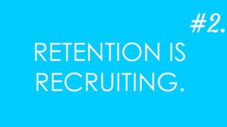 RETENTION IS
RECRUITING.
#2.
 