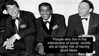 “People who live in the
intersection of social worlds
are at higher risk of having
good ideas.
- Ron Burt
 