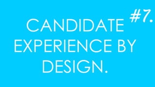 CANDIDATE
EXPERIENCE BY
DESIGN.
#7.
 