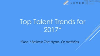 Top Talent Trends for
2017*
*Don’t Believe The Hype. Or statistics.
 