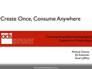 h"p://archaeologydataservice.ac.uk
Michael Charno	

Ed Zukowski	

Stuart Jeffrey
Create Once, Consume Anywhere
Curating Accessible Archaeological
Content for Mobile Apps
 