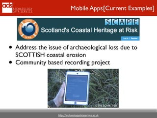 h"p://archaeologydataservice.ac.uk
[Current Examples]Mobile Apps
• Address the issue of archaeological loss due to
SCOTTISH coastal erosion 	

• Community based recording project	

© The SCAPE Trust
 