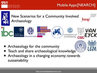 h"p://archaeologydataservice.ac.uk
[NEARCH]Mobile Apps
New Scenarios for a Community Involved
Archaeology
• Archaeology for the community	

• Teach and share archaeological knowledge	

• Archaeology in a changing economy; towards
sustainability
 