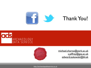 h"p://archaeologydataservice.ac.uk
ThankYou!
michael.charno@york.ac.uk	

s.jeffrey@gsa.ac.uk	

edward.zukowski@bl.uk
 