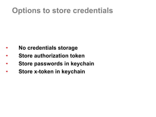 Options to store credentials 
•No credentials storage 
•Store authorization token 
•Store passwords in keychain 
•Store x-token in keychain  