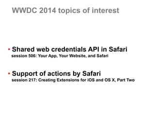 WWDC 2014 topics of interest 
•Shared web credentials API in Safari 
session 506: Your App, Your Website, and Safari 
•Support of actions by Safari 
session 217: Creating Extensions for iOS and OS X, Part Two  