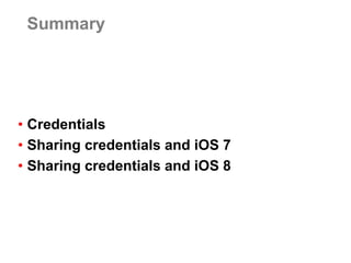 Summary 
•Credentials 
•Sharing credentials and iOS 7 
•Sharing credentials and iOS 8  