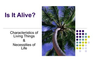 Is It Alive?
Characteristics of
Living Things
&
Necessities of
Life
 
