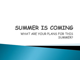 WHAT ARE YOUR PLANS FOR THIS
SUMMER?
 