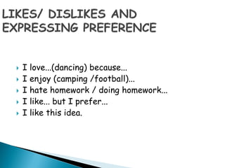  I love...(dancing) because...
 I enjoy (camping /football)...
 I hate homework / doing homework...
 I like... but I prefer...
 I like this idea.
 