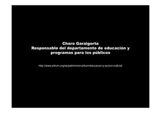 Charo Garaigorta
Responsable del departamento de educación y
programas para los públicos
http://www.artium.org/es/patrimonio-artium/educacion-y-accion-cultural
 
