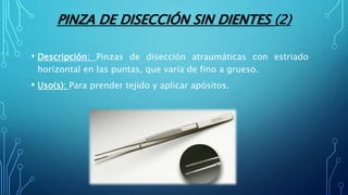 PINZA DE DISECCIÓN SIN DIENTES (2)
• Descripción: Pinzas de disección atraumáticas con estriado
horizontal en las puntas, que varía de fino a grueso.
• Uso(s): Para prender tejido y aplicar apósitos.
 